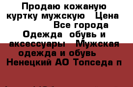 Продаю кожаную куртку мужскую › Цена ­ 10 000 - Все города Одежда, обувь и аксессуары » Мужская одежда и обувь   . Ненецкий АО,Топседа п.